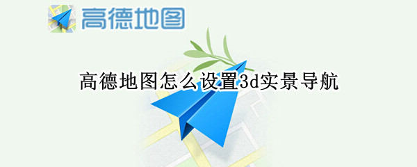 高德地图怎么设置3d实景导航（高德地图怎么设置3d实景导航会语音提示后车离我近吗）