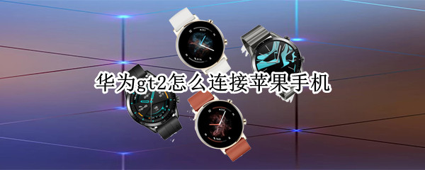 华为gt2怎么连接苹果手机（华为gt2怎么连接苹果手机的音乐）
