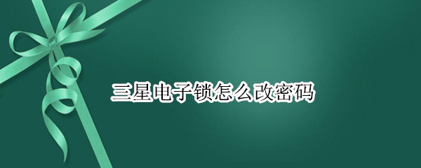 三星电子锁怎么改密码 三星电子锁怎么改密码和删除指纹
