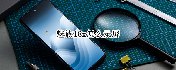 魅族18x怎么录屏 魅族18x怎么录屏幕视频