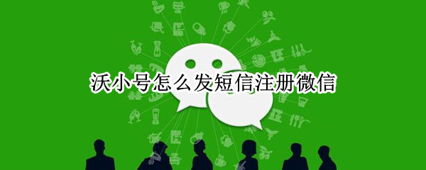 沃小号怎么发短信注册微信（怎么使用沃小号发短信）