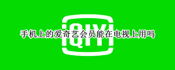 手机上的爱奇艺会员能在电视上用吗 手机上的爱奇艺会员能在电视上用吗安全吗