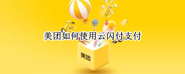美团如何使用云闪付支付 云闪付美团怎么用