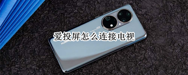 爱投屏怎么连接电视 爱投屏怎么连接电视华为