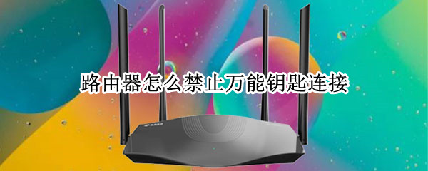 路由器怎么禁止万能钥匙连接（路由器怎么禁止万能钥匙连接中国移动）