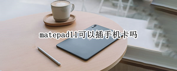 matepad11可以插手机卡吗（matepad11能不能插卡）