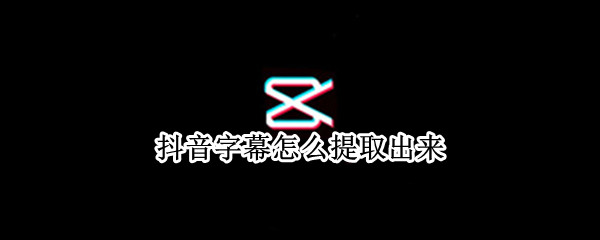 抖音字幕怎么提取出来 抖音视频里的字幕怎么提取