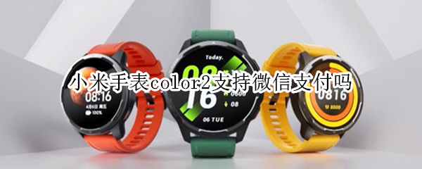 小米手表color2支持微信支付吗 小米color手表可以微信支付吗