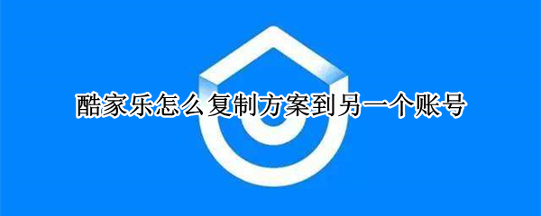 酷家乐怎么复制方案到另一个账号 酷家乐怎么复制方案到另一个账号里面