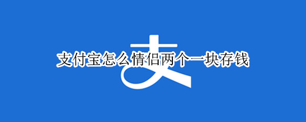 支付宝怎么情侣两个一块存钱 支付宝怎么情侣两个一块存钱别人能看到你有多少钱嘛