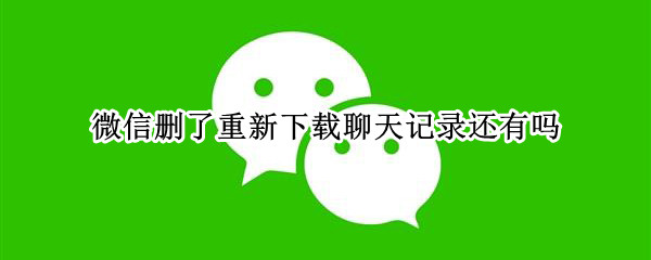 微信删了重新下载聊天记录还有吗 微信删了 重新下载聊天记录还在吗