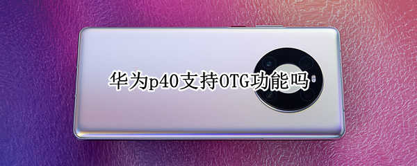 华为p40支持OTG功能吗 华为p40支持OTG吗