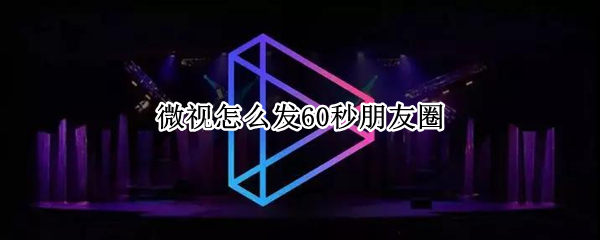 微视怎么发60秒朋友圈（微视怎么发60秒朋友圈视频）