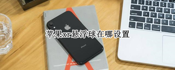 苹果xr悬浮球在哪设置 苹果xr悬浮球在哪设置出来