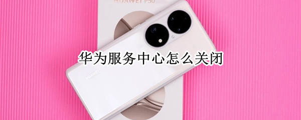 华为服务中心怎么关闭 华为服务中心怎么关闭上滑