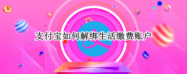 支付宝如何解绑生活缴费账户 支付宝如何解绑生活缴费账户手机号