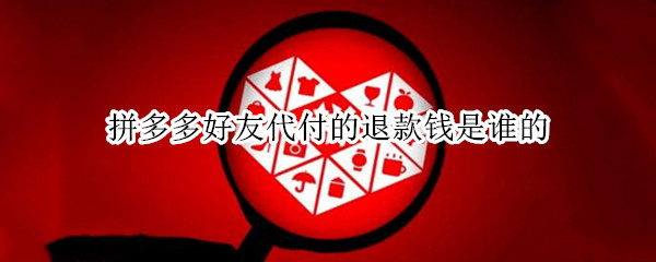 拼多多好友代付的退款钱是谁的（拼多多好友代付的退款钱是谁的呢）