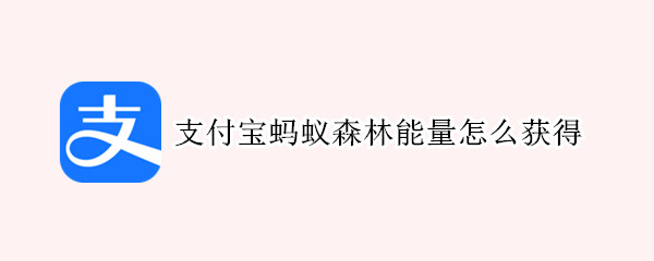支付宝蚂蚁森林能量怎么获得 支付宝蚂蚁森林能量怎么获得更多