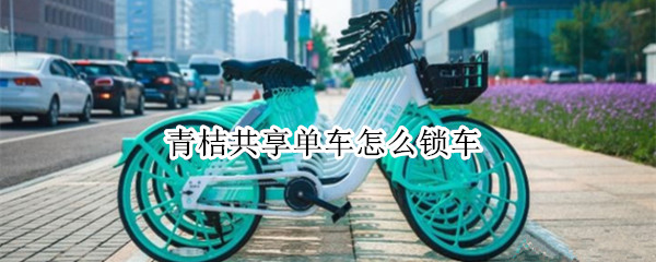 青桔共享单车怎么锁车（青桔共享单车怎么锁车锁哪个部位）