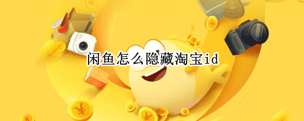 闲鱼怎么隐藏淘宝id 闲鱼怎么隐藏淘宝买过的东西