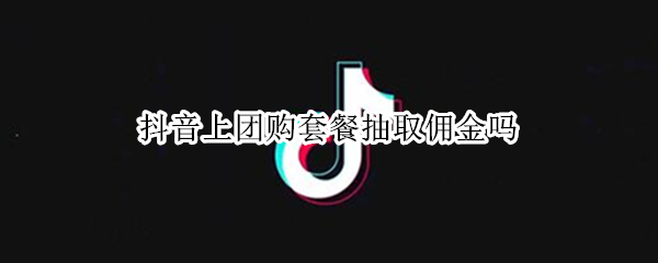 抖音上团购套餐抽取佣金吗 抖音上团购套餐抽取佣金吗是真的吗