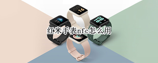 红米手表nfc怎么用 红米手表nfc怎么用门禁卡