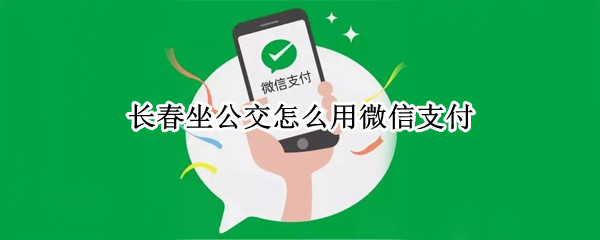 长春坐公交怎么用微信支付（长春坐公交怎么用微信支付无效码）