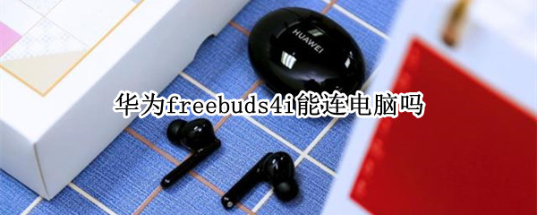 华为freebuds4i能连电脑吗 华为freebuds 3i能连电脑吗