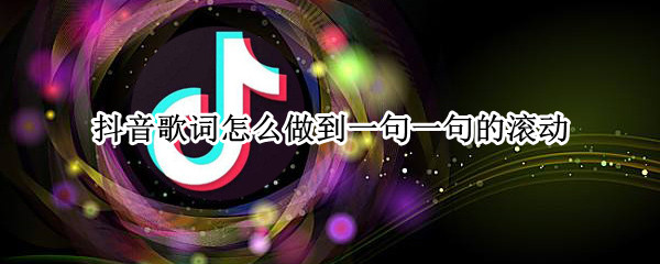 抖音歌词怎么做到一句一句的滚动 抖音歌词怎么做到一句一句的滚动视频