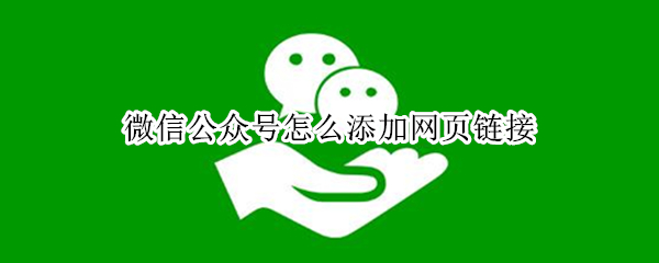 微信公众号怎么添加网页链接 微信公众号怎么添加网页链接请输入