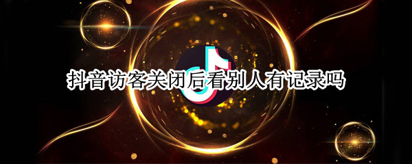 抖音访客关闭后看别人有记录吗 抖音访客关闭后看别人有记录吗怎么看