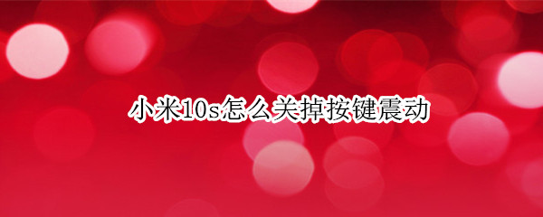 小米10s怎么关掉按键震动 小米10s怎么关掉按键震动功能