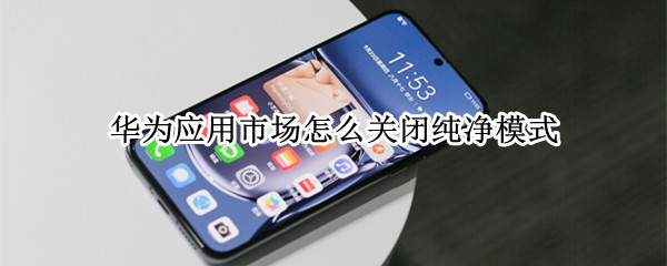 华为应用市场怎么关闭纯净模式（华为在哪关闭纯净模式）