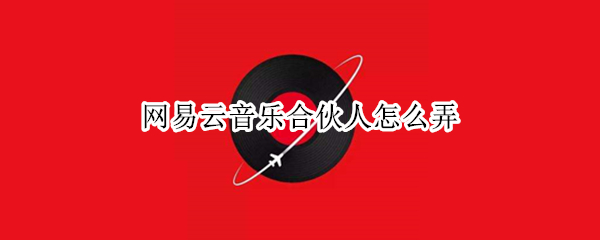 网易云音乐合伙人怎么弄 网易云音乐合伙人怎么弄啊