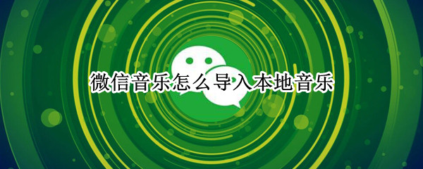 微信音乐怎么导入本地音乐 苹果手机微信音乐怎么导入本地音乐