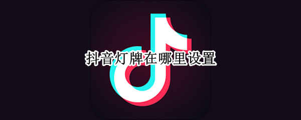 抖音灯牌在哪里设置 抖音灯牌在哪里设置?怎么打开灯牌?