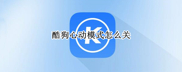 酷狗心动模式怎么关 酷狗心动模式怎么关不了