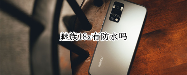 魅族18x有防水吗（魅族18s有防水吗）