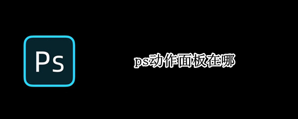 ps动作面板在哪 ps动作面板的使用方法