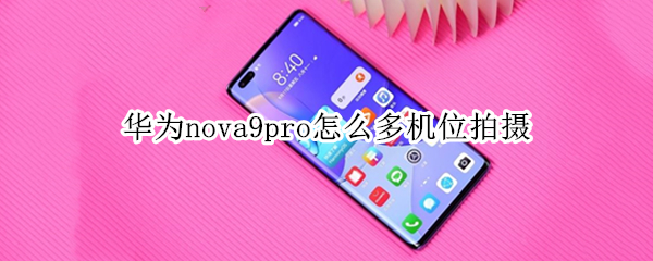 华为nova9pro怎么多机位拍摄 nova9pro前后拍照怎么设置