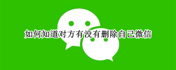 如何知道对方有没有删除自己微信 如何知道对方有没有删除自己微信的代码