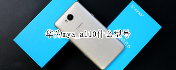 华为mya_al10什么型号（华为mya_al10什么型号的账号是多少）