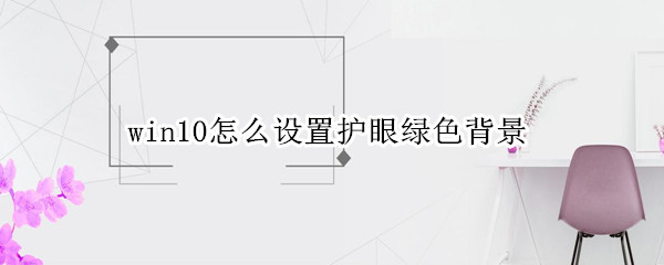 win10怎么设置护眼绿色背景 win10怎么设置护眼绿色背景参数