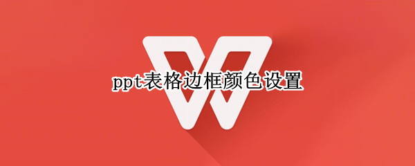 ppt表格边框颜色设置 ppt表格边框颜色怎么设置
