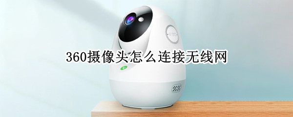 360摄像头怎么连接无线网 360摄像头怎么连接无线网wifi