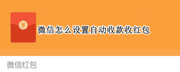 微信怎么设置自动收款收红包 微信红包怎么能自动收款