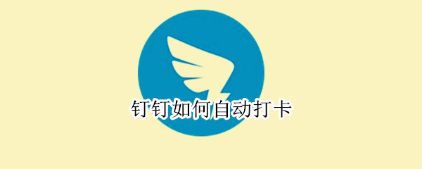 钉钉如何自动打卡 钉钉如何自动打卡?