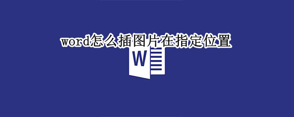 word怎么插图片在指定位置（word怎样插图片调位置）
