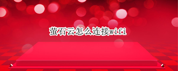 萤石云怎么连接wifi（萤石云怎么连接手机）