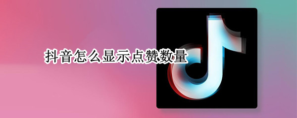 抖音怎么显示点赞数量 抖音怎么显示点赞数量多少
